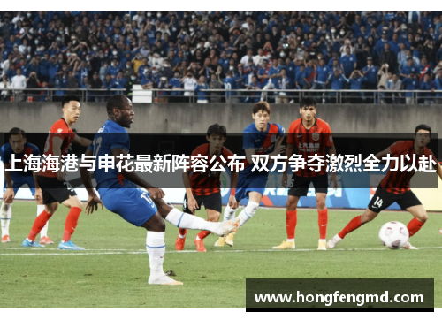 上海海港与申花最新阵容公布 双方争夺激烈全力以赴