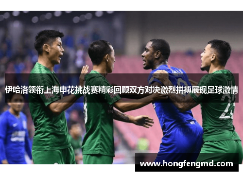 伊哈洛领衔上海申花挑战赛精彩回顾双方对决激烈拼搏展现足球激情