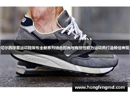 切尔西球星运动鞋发布全新系列结合时尚与竞技性能为运动员打造最佳表现