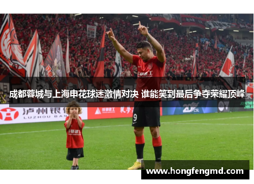 成都蓉城与上海申花球迷激情对决 谁能笑到最后争夺荣耀顶峰
