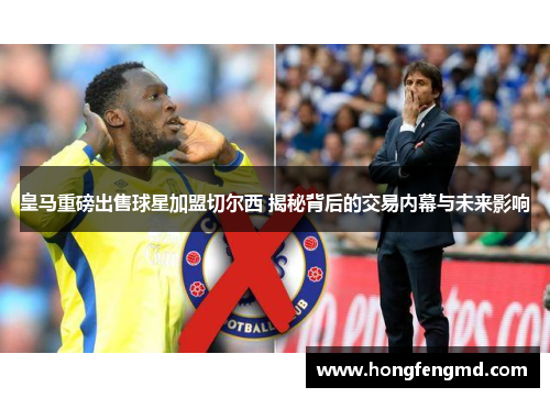 皇马重磅出售球星加盟切尔西 揭秘背后的交易内幕与未来影响