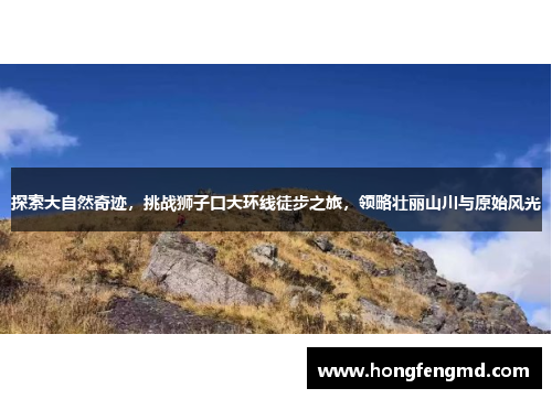 探索大自然奇迹，挑战狮子口大环线徒步之旅，领略壮丽山川与原始风光