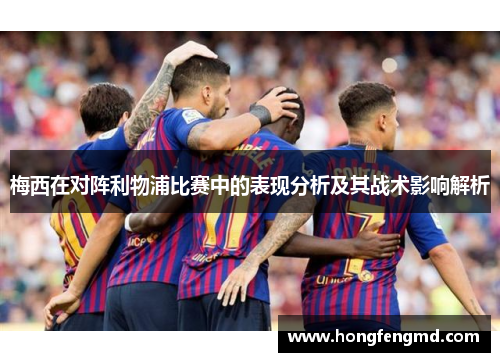梅西在对阵利物浦比赛中的表现分析及其战术影响解析
