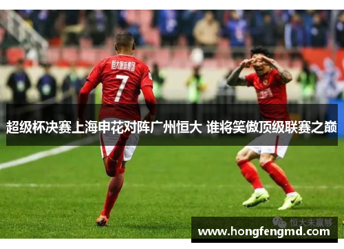 超级杯决赛上海申花对阵广州恒大 谁将笑傲顶级联赛之巅