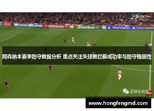 阿森纳本赛季防守数据分析 重点关注失球数拦截成功率与防守稳固性