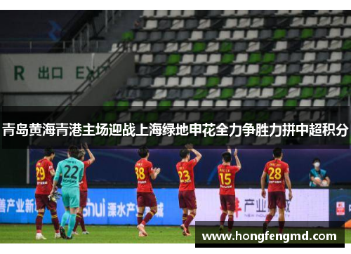 青岛黄海青港主场迎战上海绿地申花全力争胜力拼中超积分